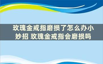 玫瑰金戒指磨损了怎么办小妙招 玫瑰金戒指会磨损吗